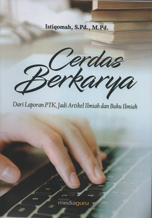 Cerdas Berkarya: Dari Laporan PTK, Jadi Artikel Ilmiah dan Buku Ilmiah